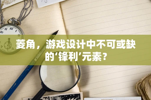 菱角，游戏设计中不可或缺的‘锋利’元素？