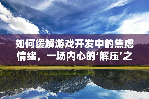 如何缓解游戏开发中的焦虑情绪，一场内心的‘解压’之旅？