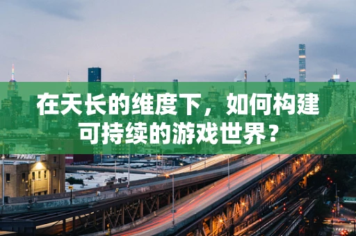 在天长的维度下，如何构建可持续的游戏世界？