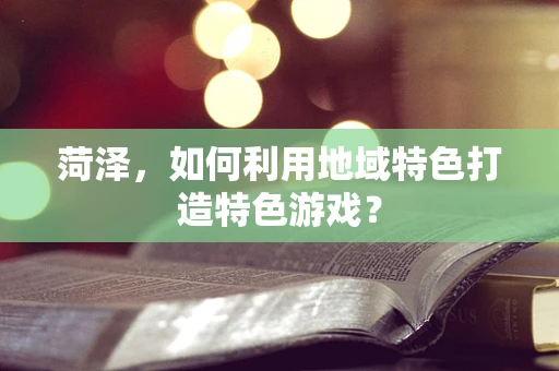 菏泽，如何利用地域特色打造特色游戏？