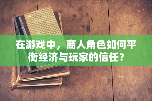 在游戏中，商人角色如何平衡经济与玩家的信任？