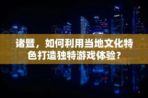 诸暨，如何利用当地文化特色打造独特游戏体验？