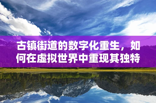 古镇街道的数字化重生，如何在虚拟世界中重现其独特魅力？