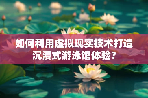 如何利用虚拟现实技术打造沉浸式游泳馆体验？