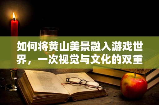 如何将黄山美景融入游戏世界，一次视觉与文化的双重盛宴？