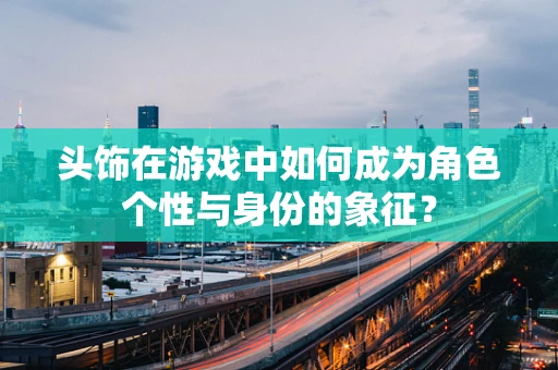 头饰在游戏中如何成为角色个性与身份的象征？