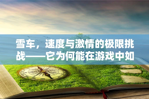 雪车，速度与激情的极限挑战——它为何能在游戏中如此受欢迎？