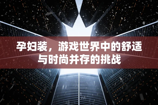 孕妇装，游戏世界中的舒适与时尚并存的挑战