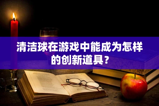 清洁球在游戏中能成为怎样的创新道具？