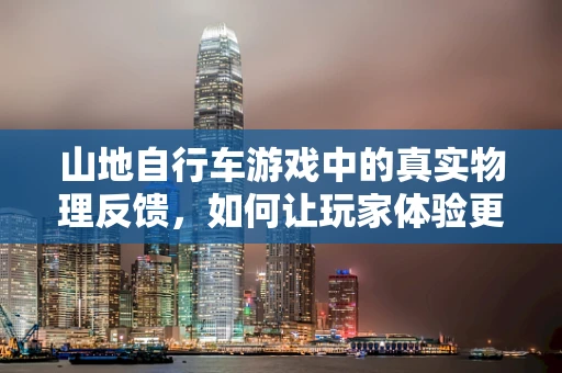 山地自行车游戏中的真实物理反馈，如何让玩家体验更贴近现实的骑行？