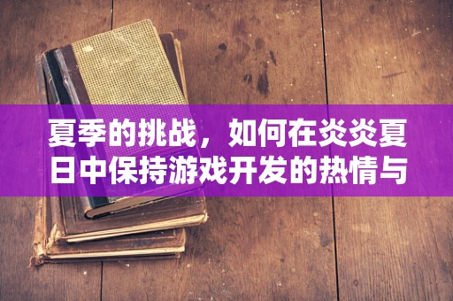 夏季的挑战，如何在炎炎夏日中保持游戏开发的热情与效率？