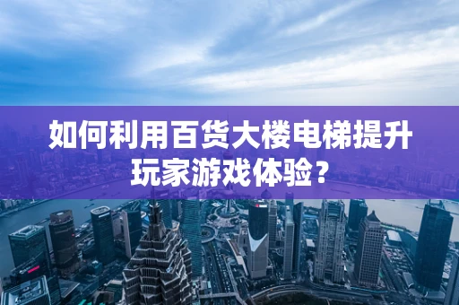 如何利用百货大楼电梯提升玩家游戏体验？