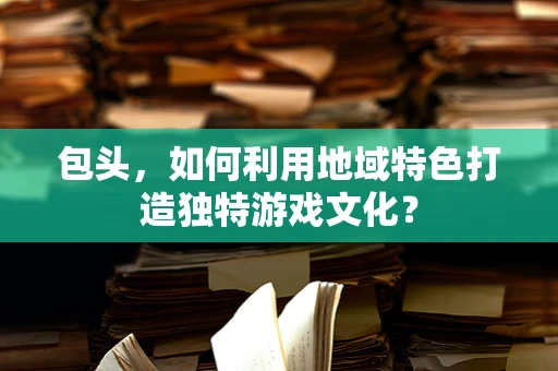 包头，如何利用地域特色打造独特游戏文化？