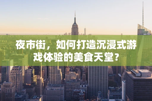 夜市街，如何打造沉浸式游戏体验的美食天堂？