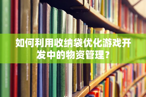 如何利用收纳袋优化游戏开发中的物资管理？