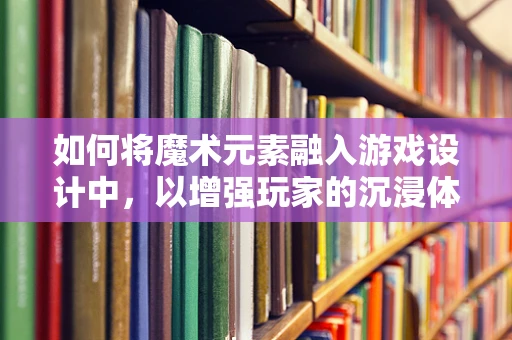 如何将魔术元素融入游戏设计中，以增强玩家的沉浸体验？