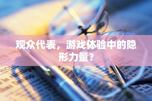 观众代表，游戏体验中的隐形力量？