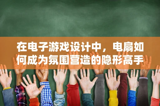 在电子游戏设计中，电扇如何成为氛围营造的隐形高手？