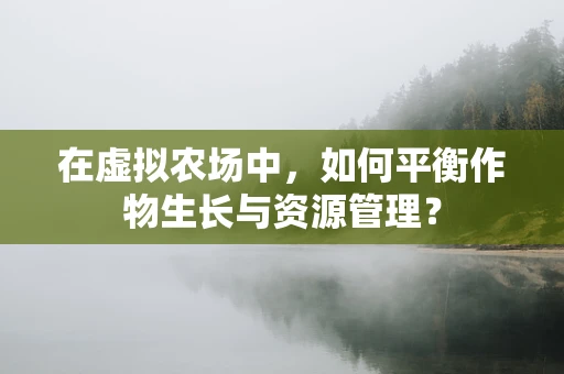 在虚拟农场中，如何平衡作物生长与资源管理？