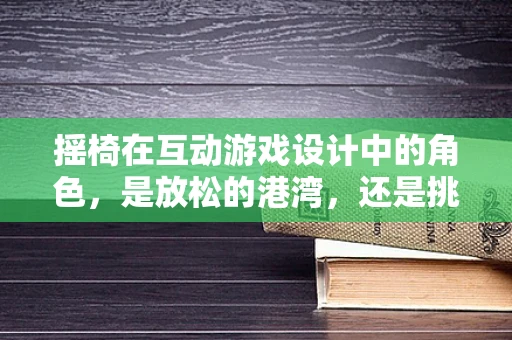 摇椅在互动游戏设计中的角色，是放松的港湾，还是挑战的催化剂？