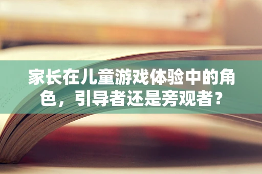 家长在儿童游戏体验中的角色，引导者还是旁观者？