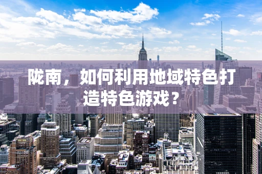 陇南，如何利用地域特色打造特色游戏？