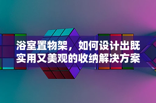 浴室置物架，如何设计出既实用又美观的收纳解决方案？