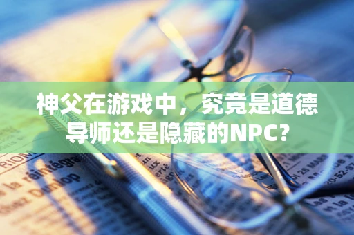 神父在游戏中，究竟是道德导师还是隐藏的NPC？