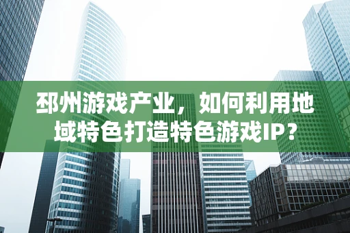 邳州游戏产业，如何利用地域特色打造特色游戏IP？