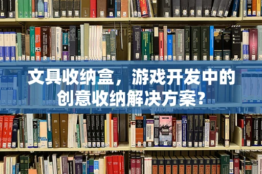 文具收纳盒，游戏开发中的创意收纳解决方案？