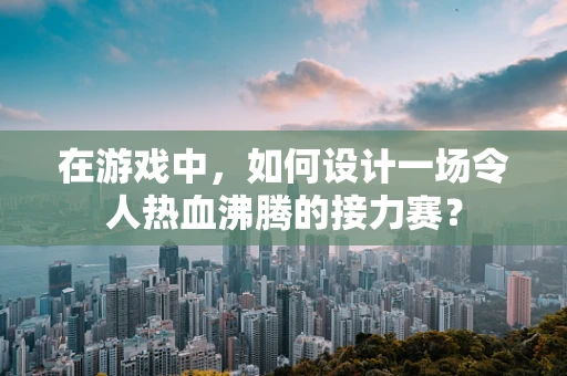 在游戏中，如何设计一场令人热血沸腾的接力赛？