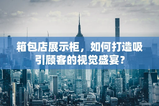 箱包店展示柜，如何打造吸引顾客的视觉盛宴？