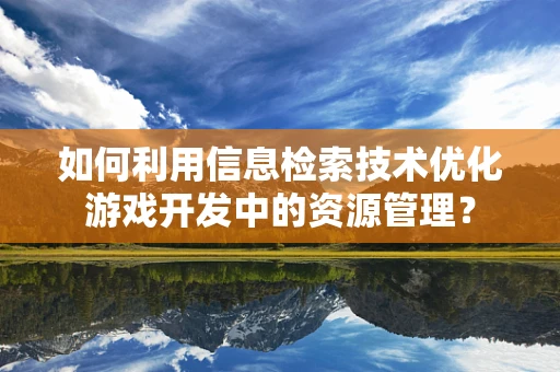 如何利用信息检索技术优化游戏开发中的资源管理？