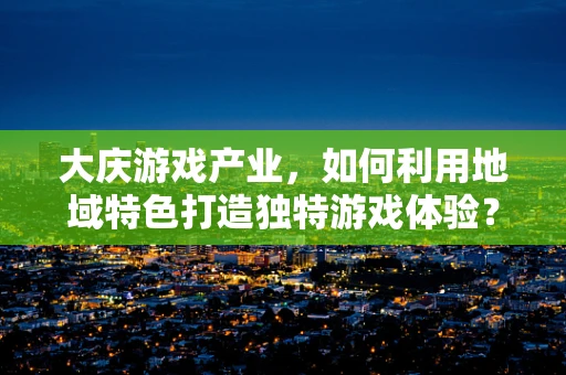 大庆游戏产业，如何利用地域特色打造独特游戏体验？