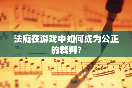 法庭在游戏中如何成为公正的裁判？