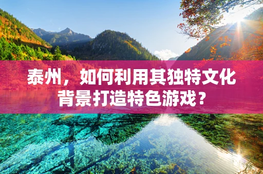 泰州，如何利用其独特文化背景打造特色游戏？