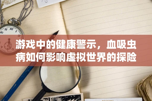 游戏中的健康警示，血吸虫病如何影响虚拟世界的探险？