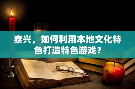 泰兴，如何利用本地文化特色打造特色游戏？