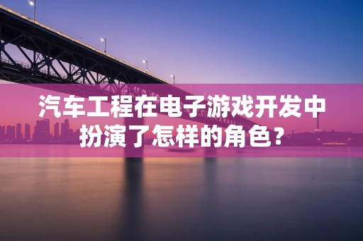 汽车工程在电子游戏开发中扮演了怎样的角色？