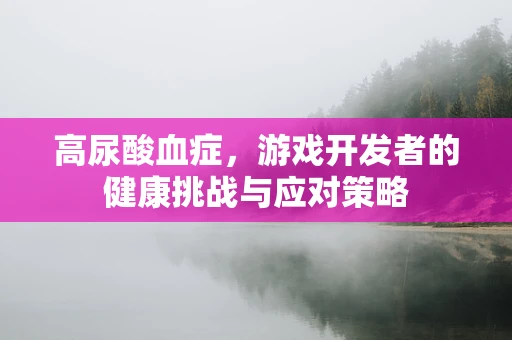 高尿酸血症，游戏开发者的健康挑战与应对策略