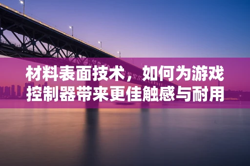 材料表面技术，如何为游戏控制器带来更佳触感与耐用性？