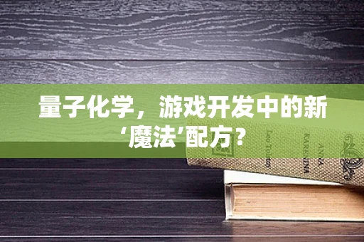 量子化学，游戏开发中的新‘魔法’配方？