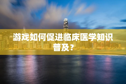 游戏如何促进临床医学知识普及？