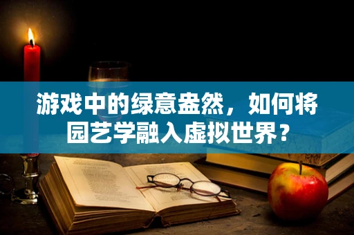 游戏中的绿意盎然，如何将园艺学融入虚拟世界？