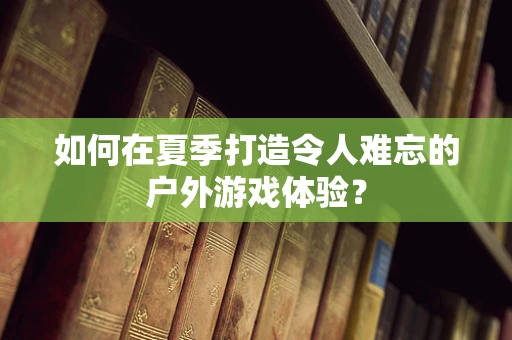 如何在夏季打造令人难忘的户外游戏体验？