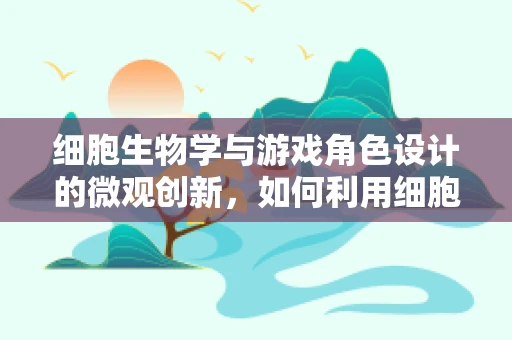 细胞生物学与游戏角色设计的微观创新，如何利用细胞机制创造独特角色能力？