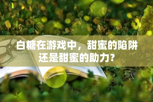 白糖在游戏中，甜蜜的陷阱还是甜蜜的助力？