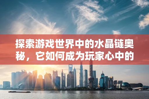 探索游戏世界中的水晶链奥秘，它如何成为玩家心中的宝藏？