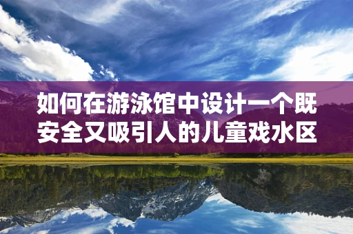 如何在游泳馆中设计一个既安全又吸引人的儿童戏水区？