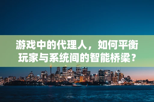 游戏中的代理人，如何平衡玩家与系统间的智能桥梁？